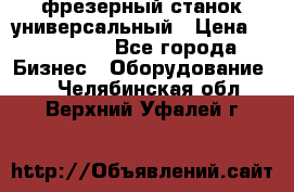 фрезерный станок универсальный › Цена ­ 130 000 - Все города Бизнес » Оборудование   . Челябинская обл.,Верхний Уфалей г.